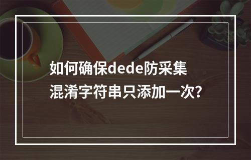 如何确保dede防采集混淆字符串只添加一次?