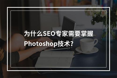 为什么SEO专家需要掌握Photoshop技术?