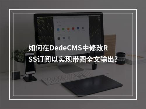 如何在DedeCMS中修改RSS订阅以实现带图全文输出?