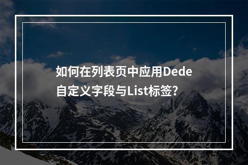 如何在列表页中应用Dede自定义字段与List标签?