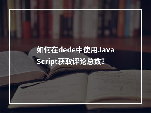 如何在dede中使用JavaScript获取评论总数?