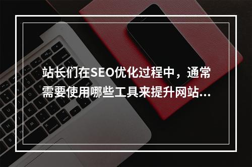 站长们在SEO优化过程中,通常需要使用哪些工具来提升网站排名?