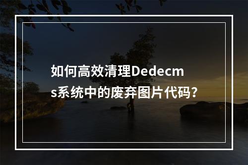 如何高效清理Dedecms系统中的废弃图片代码?
