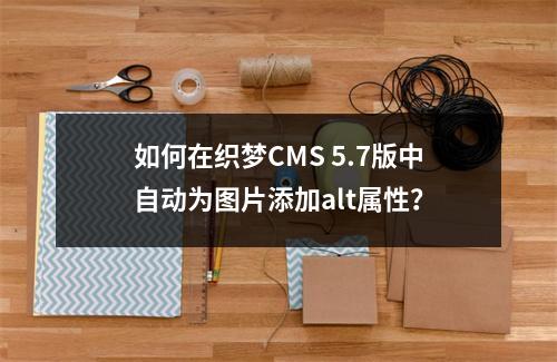 如何在织梦CMS 5.7版中自动为图片添加alt属性?