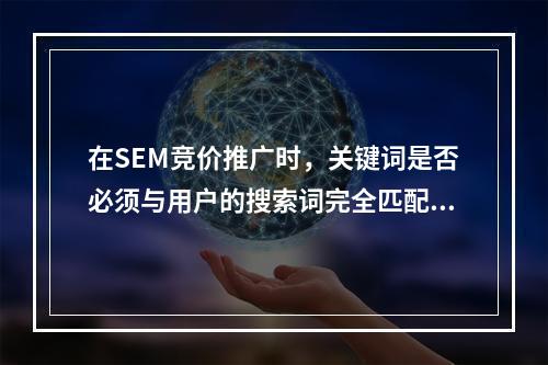 在SEM竞价推广时,关键词是否必须与用户的搜索词完全匹配?