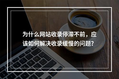 为什么网站收录停滞不前,应该如何解决收录缓慢的问题?