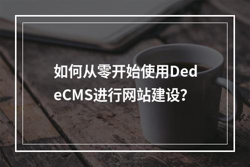 如何从零开始使用DedeCMS进行网站建设?