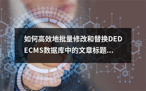 如何高效地批量修改和替换DEDECMS数据库中的文章标题与内容?