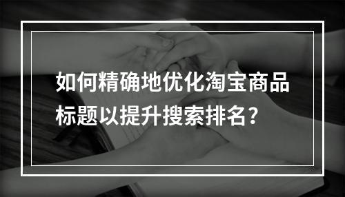 如何精确地优化淘宝商品标题以提升搜索排名?