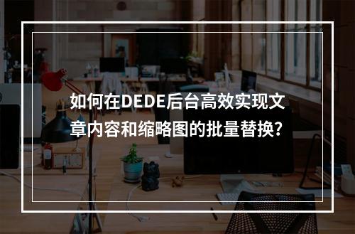 如何在DEDE后台高效实现文章内容和缩略图的批量替换?