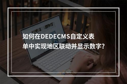 如何在DEDECMS自定义表单中实现地区联动并显示数字?