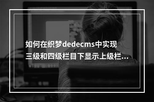 如何在织梦dedecms中实现三级和四级栏目下显示上级栏目名称?