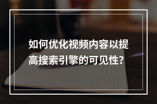 如何优化视频内容以提高搜索引擎的可见性?