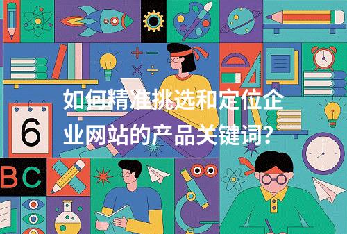 如何精准挑选和定位企业网站的产品关键词?