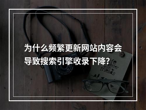 为什么频繁更新网站内容会导致搜索引擎收录下降?