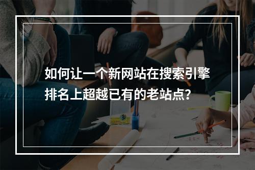 如何让一个新网站在搜索引擎排名上超越已有的老站点?