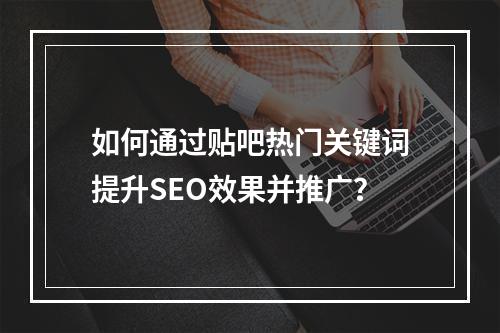 如何通过贴吧热门关键词提升SEO效果并推广?