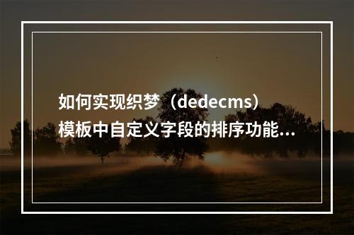 如何实现织梦(dedecms)模板中自定义字段的排序功能?