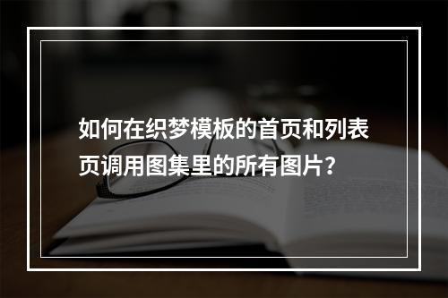 如何在织梦模板的首页和列表页调用图集里的所有图片?