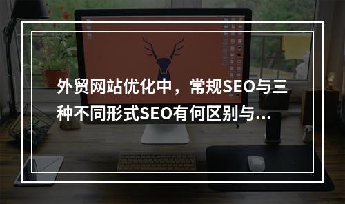 外贸网站优化中,常规SEO与三种不同形式SEO有何区别与联系?