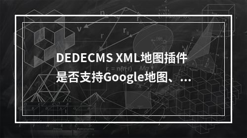 DEDECMS XML地图插件是否支持Google地图、Baidu地图和RSS地图?