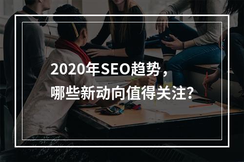 2020年SEO趋势,哪些新动向值得关注?
