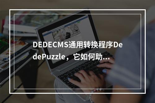DEDECMS通用转换程序DedePuzzle,它如何助力网站内容管理系统升级?