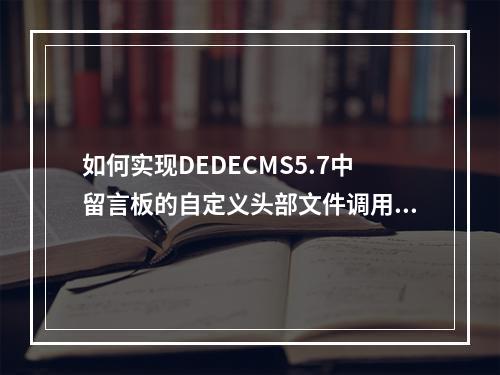 如何实现DEDECMS5.7中留言板的自定义头部文件调用?