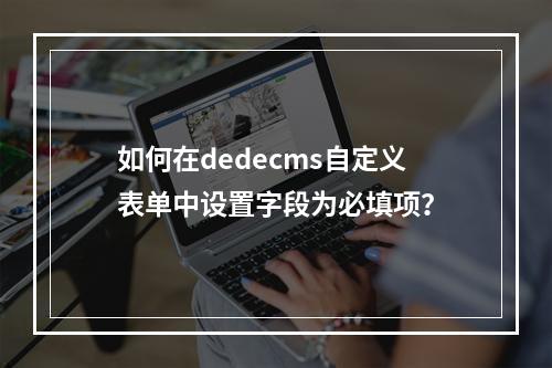 如何在dedecms自定义表单中设置字段为必填项?