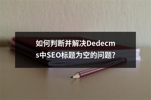 如何判断并解决Dedecms中SEO标题为空的问题?