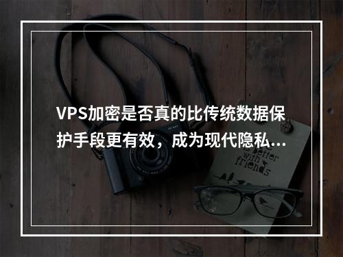 VPS加密是否真的比传统数据保护手段更有效,成为现代隐私数据安全的黄金选择?