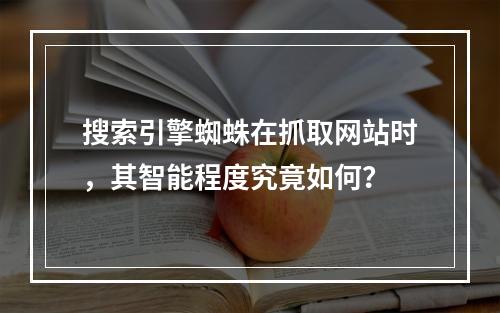 搜索引擎蜘蛛在抓取网站时,其智能程度究竟如何?