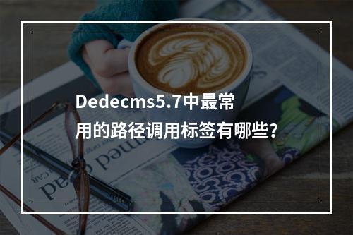 Dedecms5.7中最常用的路径调用标签有哪些?
