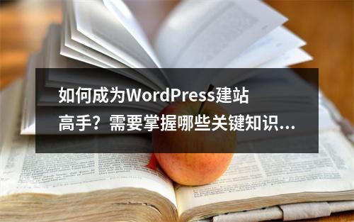 如何成为WordPress建站高手?需要掌握哪些关键知识点?