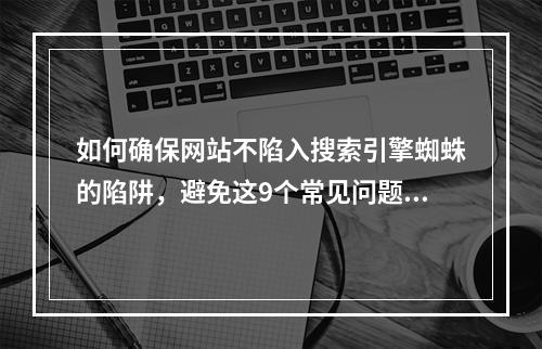 如何确保网站不陷入搜索引擎蜘蛛的陷阱,避免这9个常见问题?