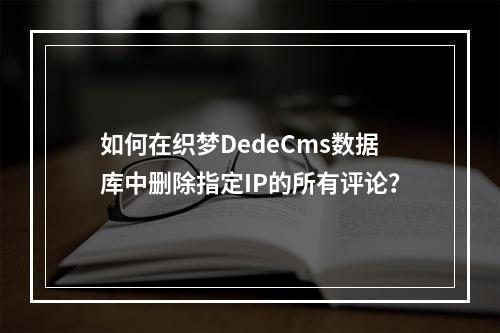 如何在织梦DedeCms数据库中删除指定IP的所有评论?