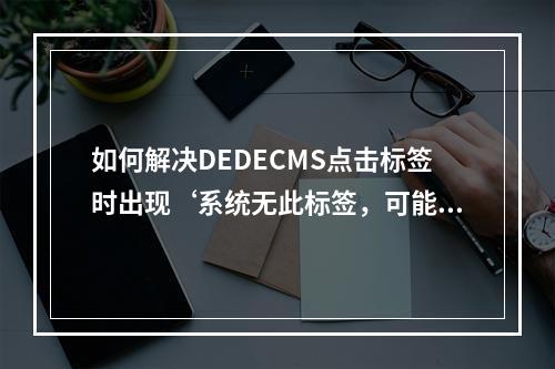 如何解决DEDECMS点击标签时出现‘系统无此标签,可能已经移除’的问题?