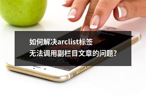 如何解决arclist标签无法调用副栏目文章的问题?