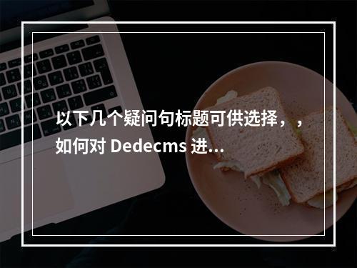 以下几个疑问句标题可供选择,,如何对 Dedecms 进行优化以及模板的哪些方面需要修改?,怎样优化 Dedecms 以及要修改模板的哪些地方?,Dedecms