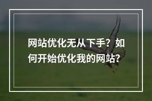 网站优化无从下手?如何开始优化我的网站?