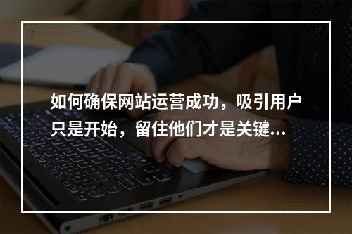 如何确保网站运营成功,吸引用户只是开始,留住他们才是关键吗?
