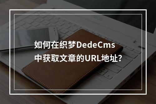 如何在织梦DedeCms中获取文章的URL地址?