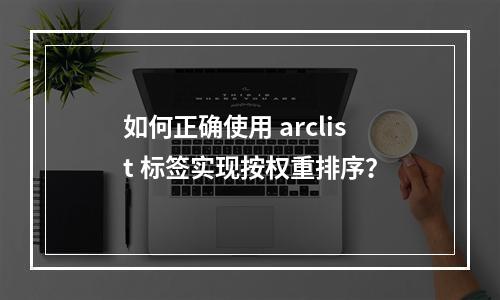 如何正确使用 arclist 标签实现按权重排序?