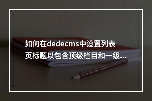 如何在dedecms中设置列表页标题以包含顶级栏目和一级栏目信息?