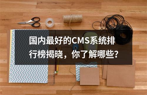国内最好的CMS系统排行榜揭晓,你了解哪些?