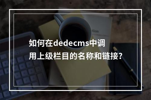 如何在dedecms中调用上级栏目的名称和链接?