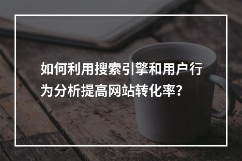 如何利用搜索引擎和用户行为分析提高网站转化率?