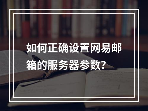 如何正确设置网易邮箱的服务器参数?