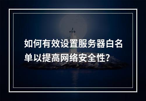 如何有效设置服务器白名单以提高网络安全性?