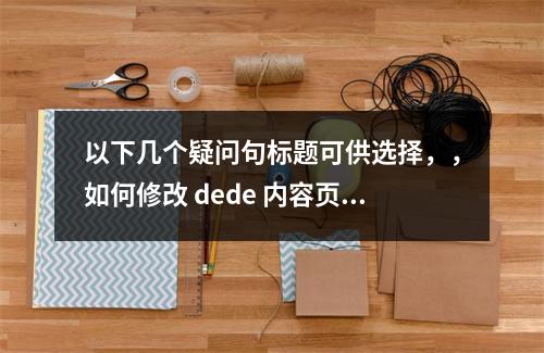 以下几个疑问句标题可供选择,,如何修改 dede 内容页与栏目页当前位置以及调用当前文章 url 地址?,dede 内容页和栏目页当前位置怎么修改?怎样调用当前